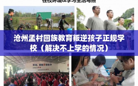 沧州孟村回族教育叛逆孩子正规学校（解决不上学的情况）