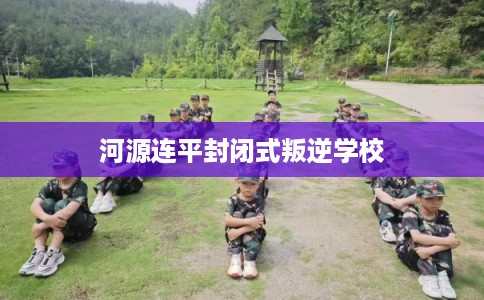 河源连平封闭式叛逆学校