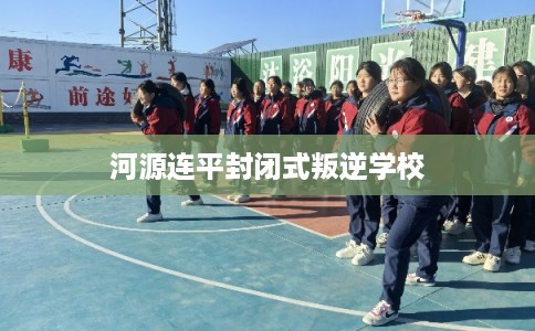 河源连平封闭式叛逆学校