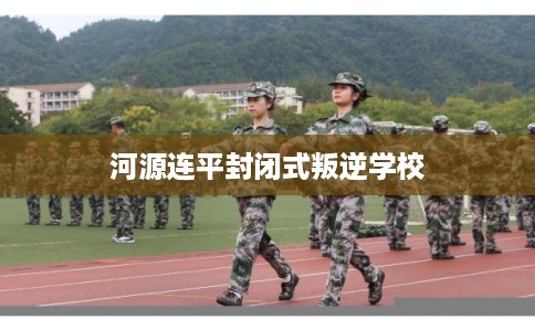 河源连平封闭式叛逆学校