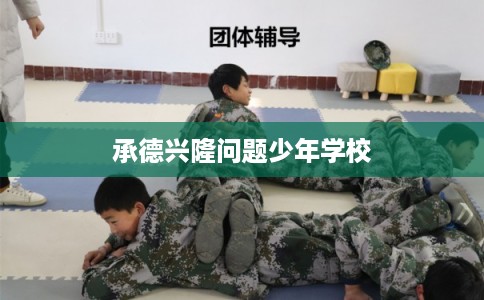 承德兴隆问题少年学校 承德兴隆问题少年学校