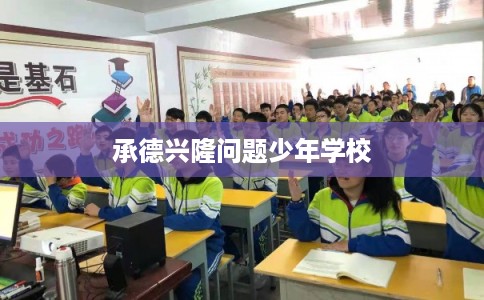 承德兴隆问题少年学校 承德兴隆问题少年学校