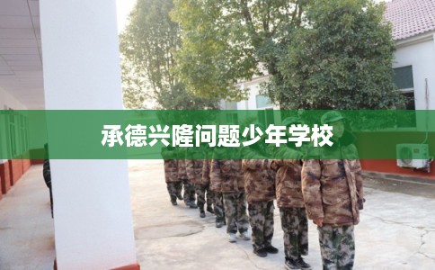 承德兴隆问题少年学校 承德兴隆问题少年学校