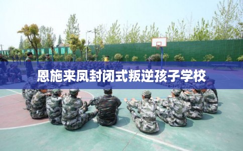 恩施来凤封闭式叛逆孩子学校 恩施来凤封闭式叛逆孩子学校