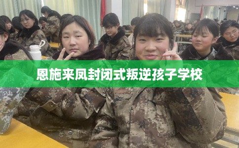 恩施来凤封闭式叛逆孩子学校 恩施来凤封闭式叛逆孩子学校