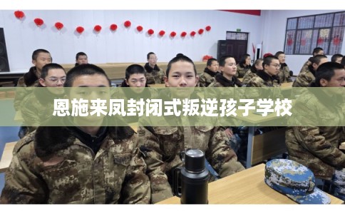 恩施来凤封闭式叛逆孩子学校 恩施来凤封闭式叛逆孩子学校