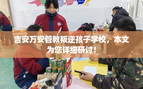 吉安万安管教叛逆孩子学校,本文为您详细研讨! 吉安万安管教叛逆孩子学校,本文为您详细研讨!