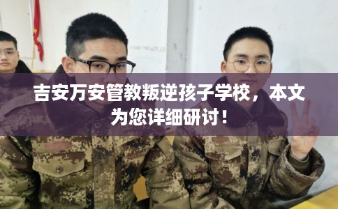 吉安万安管教叛逆孩子学校,本文为您详细研讨! 吉安万安管教叛逆孩子学校,本文为您详细研讨!