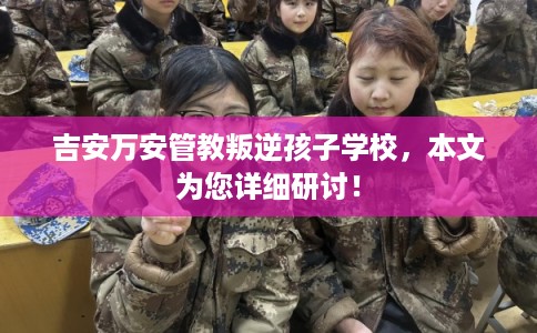 吉安万安管教叛逆孩子学校,本文为您详细研讨! 吉安万安管教叛逆孩子学校,本文为您详细研讨!