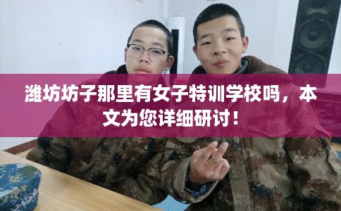 潍坊坊子那里有女子特训学校吗,本文为您详细研讨! 潍坊坊子那里有女子特训学校吗,本文为您详细研讨!