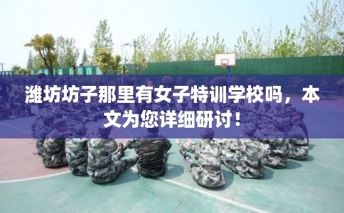 潍坊坊子那里有女子特训学校吗,本文为您详细研讨! 潍坊坊子那里有女子特训学校吗,本文为您详细研讨!