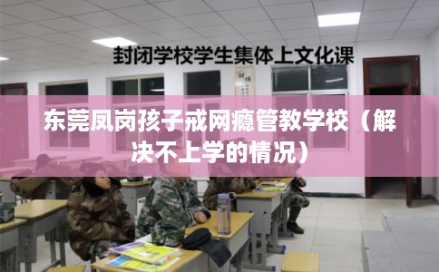 东莞凤岗孩子戒网瘾管教学校（解决不上学的情况）