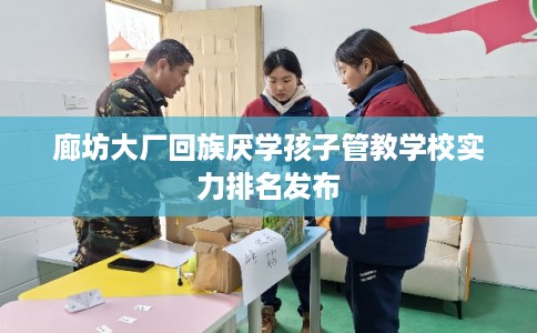 廊坊大厂回族厌学孩子管教学校实力排名发布