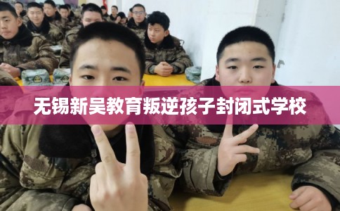 无锡新吴教育叛逆孩子封闭式学校 无锡新吴教育叛逆孩子封闭式学校
