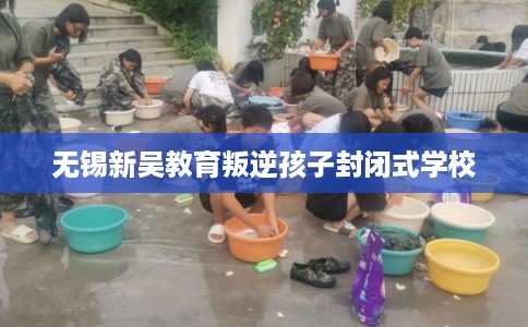 无锡新吴教育叛逆孩子封闭式学校 无锡新吴教育叛逆孩子封闭式学校