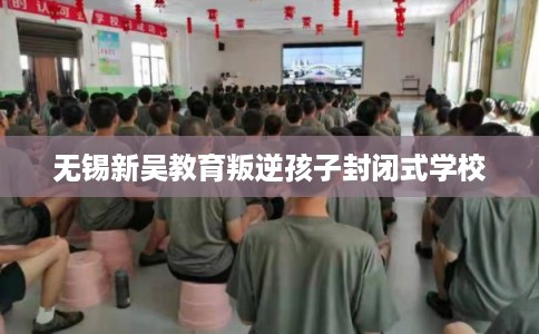 无锡新吴教育叛逆孩子封闭式学校 无锡新吴教育叛逆孩子封闭式学校