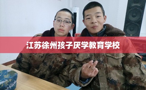 江苏徐州孩子厌学教育学校 江苏徐州孩子厌学教育学校