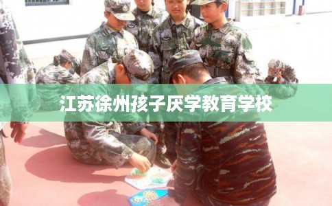 江苏徐州孩子厌学教育学校 江苏徐州孩子厌学教育学校