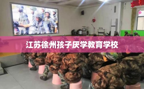 江苏徐州孩子厌学教育学校 江苏徐州孩子厌学教育学校