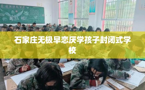 石家庄无极早恋厌学孩子封闭式学校 石家庄无极早恋厌学孩子封闭式学校