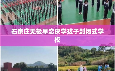 石家庄无极早恋厌学孩子封闭式学校 石家庄无极早恋厌学孩子封闭式学校