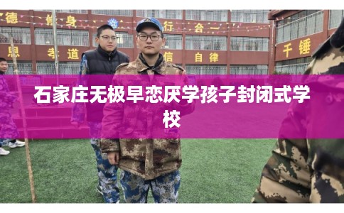 石家庄无极早恋厌学孩子封闭式学校 石家庄无极早恋厌学孩子封闭式学校