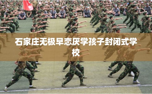 石家庄无极早恋厌学孩子封闭式学校 石家庄无极早恋厌学孩子封闭式学校