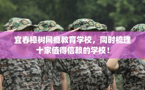 宜春樟树网瘾教育学校，同时梳理十家值得信赖的学校！