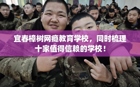 宜春樟树网瘾教育学校，同时梳理十家值得信赖的学校！