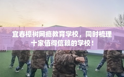 宜春樟树网瘾教育学校，同时梳理十家值得信赖的学校！