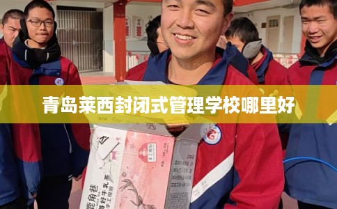 青岛莱西封闭式管理学校哪里好