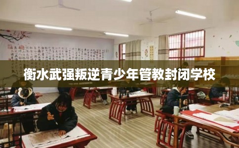 衡水武强叛逆青少年管教封闭学校