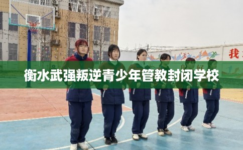 衡水武强叛逆青少年管教封闭学校