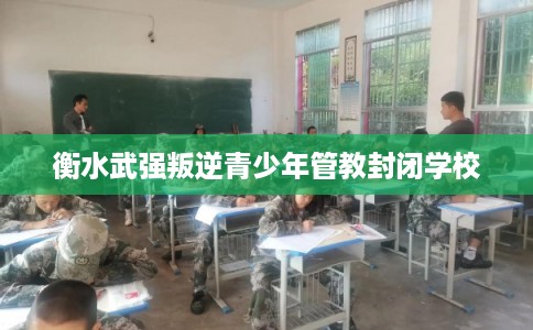 衡水武强叛逆青少年管教封闭学校