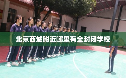 北京西城附近哪里有全封闭学校