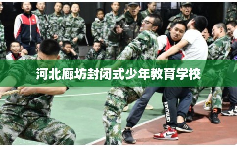 河北廊坊封闭式少年教育学校