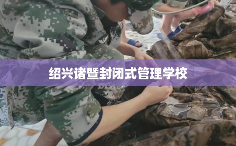 绍兴诸暨封闭式管理学校