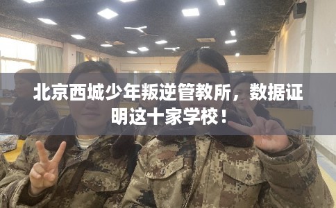 北京西城少年叛逆管教所，数据证明这十家学校！