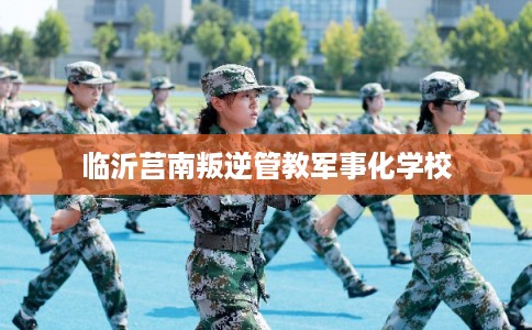 临沂莒南叛逆管教军事化学校