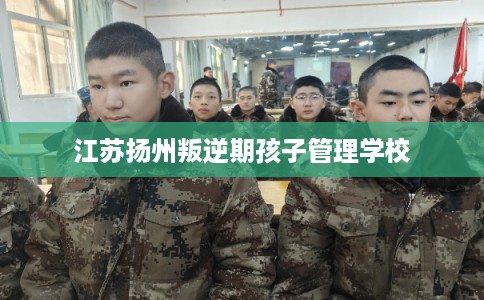 江苏扬州叛逆期孩子管理学校