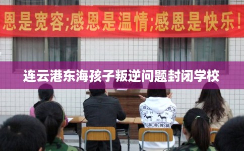 连云港东海孩子叛逆问题封闭学校