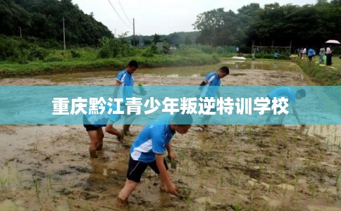 重庆黔江青少年叛逆特训学校