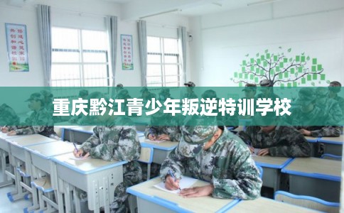 重庆黔江青少年叛逆特训学校