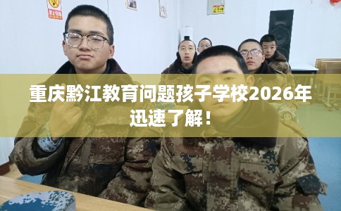 重庆黔江教育问题孩子学校2026年迅速了解! 重庆黔江教育问题孩子学校2026年迅速了解!