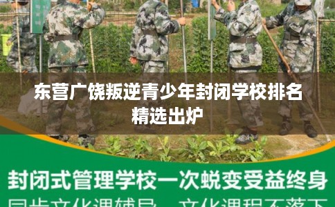 东营广饶叛逆青少年封闭学校排名精选出炉