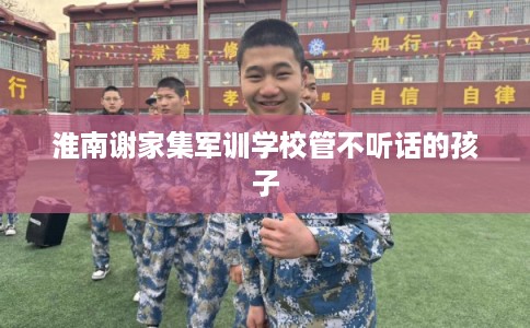 淮南谢家集军训学校管不听话的孩子