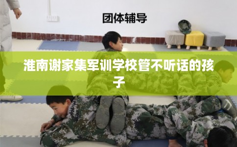 淮南谢家集军训学校管不听话的孩子