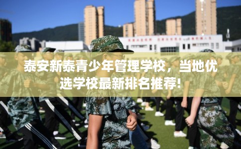 泰安新泰青少年管理学校，当地优选学校最新排名推荐!