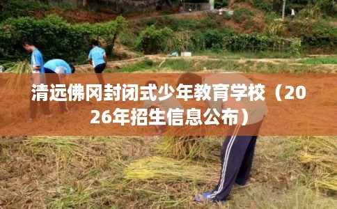 清远佛冈封闭式少年教育学校（2026年招生信息公布）