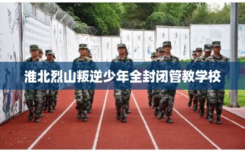 淮北烈山叛逆少年全封闭管教学校